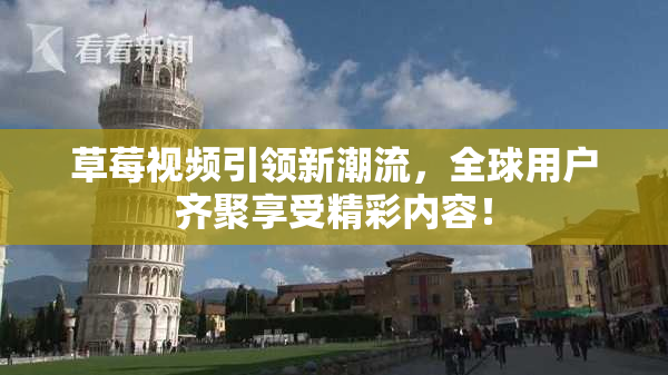 草莓视频引领新潮流，全球用户齐聚享受精彩内容！