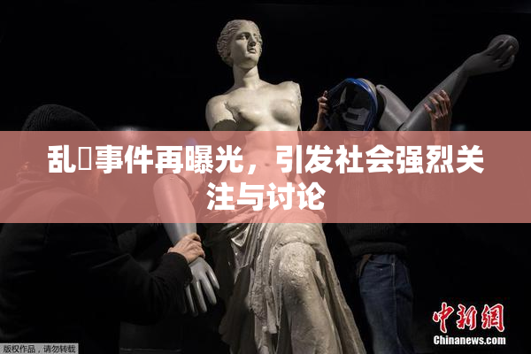 乱婬事件再曝光，引发社会强烈关注与讨论