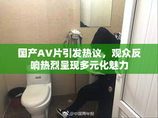 国产AV片引发热议，观众反响热烈呈现多元化魅力