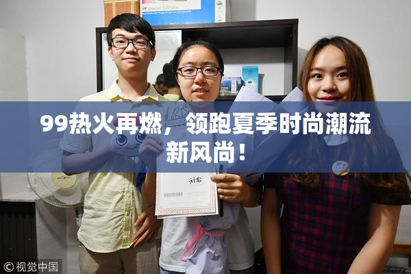 99热火再燃，领跑夏季时尚潮流新风尚！