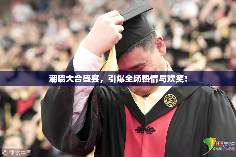 潮喷大合盛宴，引爆全场热情与欢笑！