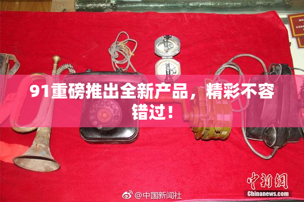 91重磅推出全新产品，精彩不容错过！