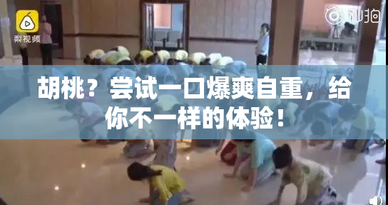 胡桃？尝试一口爆爽自重，给你不一样的体验！
