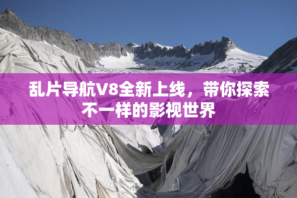 乱片导航V8全新上线，带你探索不一样的影视世界