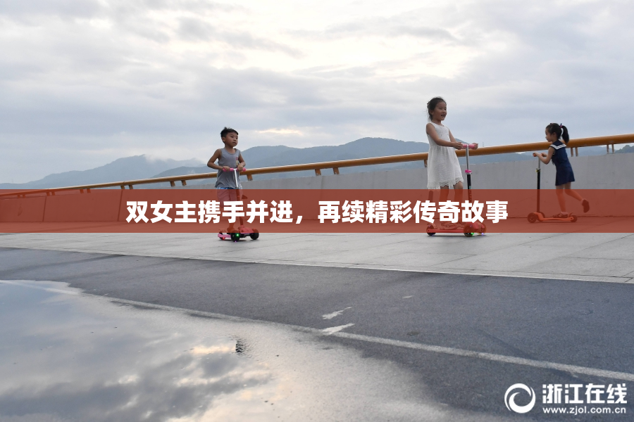 双女主携手并进，再续精彩传奇故事