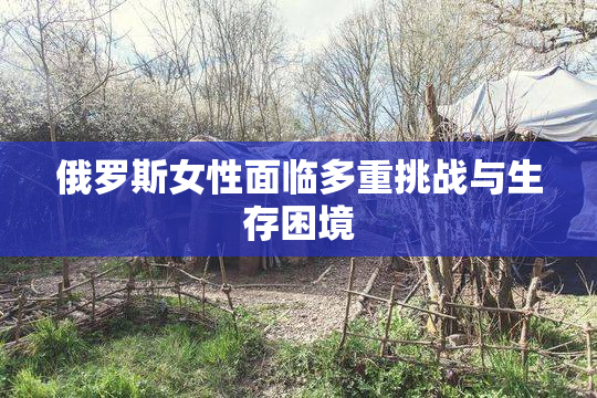 俄罗斯女性面临多重挑战与生存困境