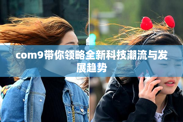 com9带你领略全新科技潮流与发展趋势