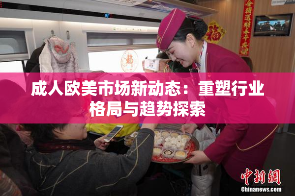 成人欧美市场新动态：重塑行业格局与趋势探索