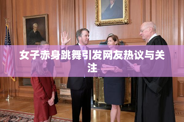 女子赤身跳舞引发网友热议与关注