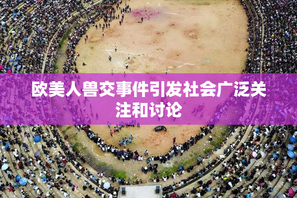 欧美人兽交事件引发社会广泛关注和讨论
