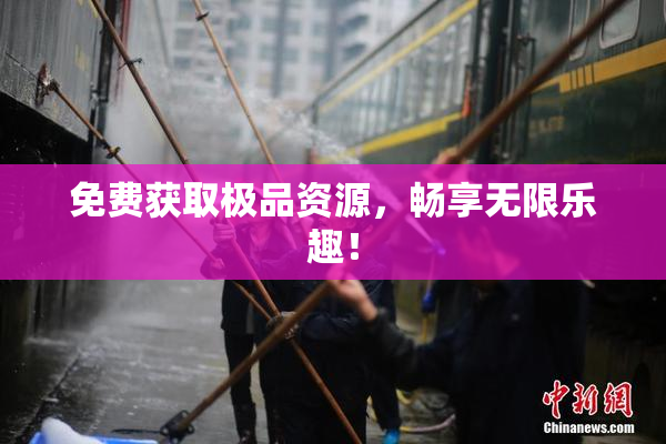 免费获取极品资源，畅享无限乐趣！
