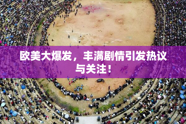 欧美大爆发，丰满剧情引发热议与关注！