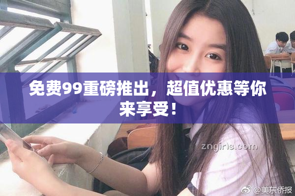 免费99重磅推出，超值优惠等你来享受！