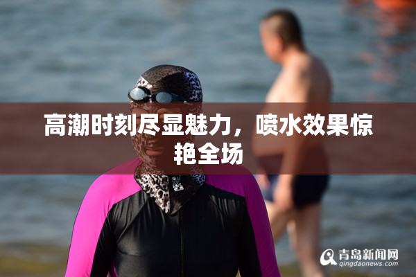 高潮时刻尽显魅力，喷水效果惊艳全场