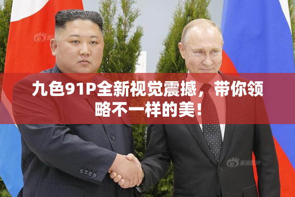 九色91P全新视觉震撼，带你领略不一样的美！