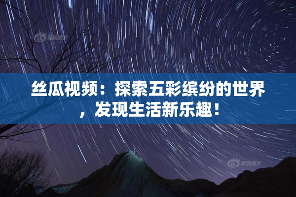 丝瓜视频：探索五彩缤纷的世界，发现生活新乐趣！