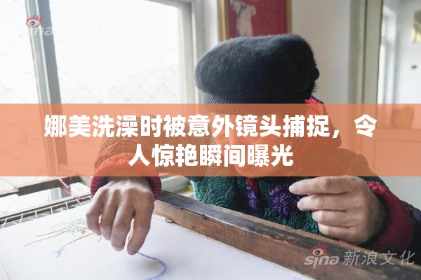 娜美洗澡时被意外镜头捕捉，令人惊艳瞬间曝光