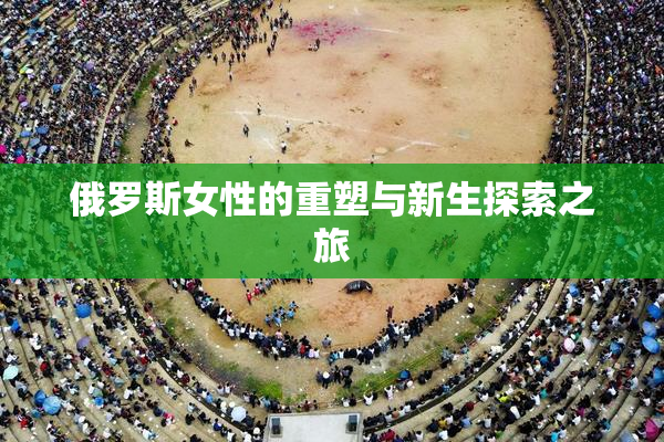 俄罗斯女性的重塑与新生探索之旅