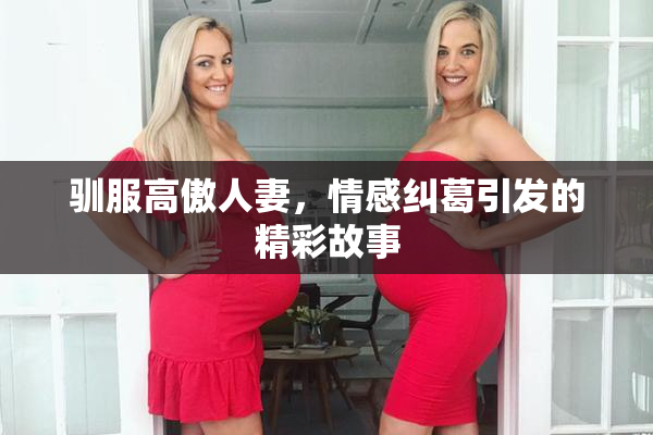 驯服高傲人妻，情感纠葛引发的精彩故事
