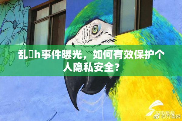 乱婬h事件曝光，如何有效保护个人隐私安全？