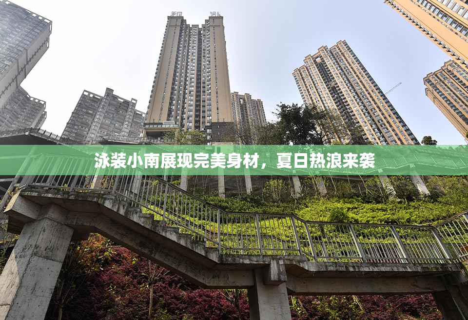 泳装小南展现完美身材，夏日热浪来袭