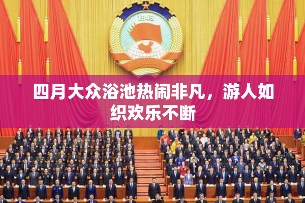 四月大众浴池热闹非凡，游人如织欢乐不断
