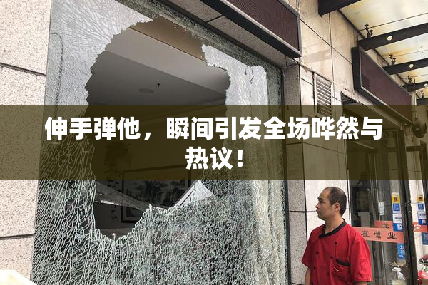 伸手弹他，瞬间引发全场哗然与热议！