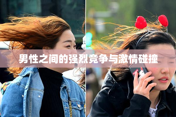 男性之间的强烈竞争与激情碰撞