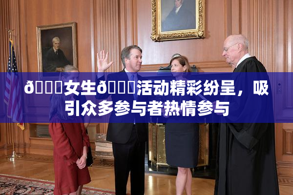 🔞女生🍆活动精彩纷呈，吸引众多参与者热情参与