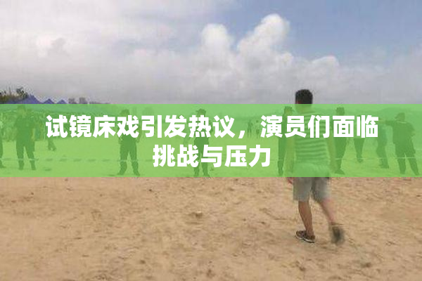 试镜床戏引发热议，演员们面临挑战与压力