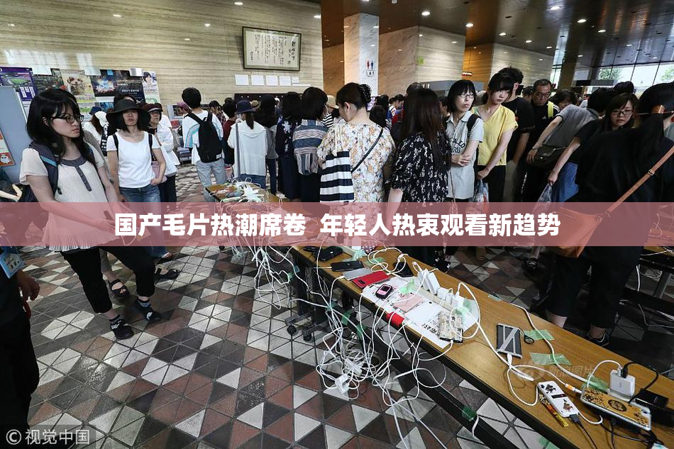 国产毛片热潮席卷  年轻人热衷观看新趋势