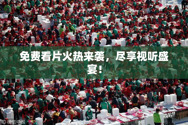免费看片火热来袭，尽享视听盛宴！
