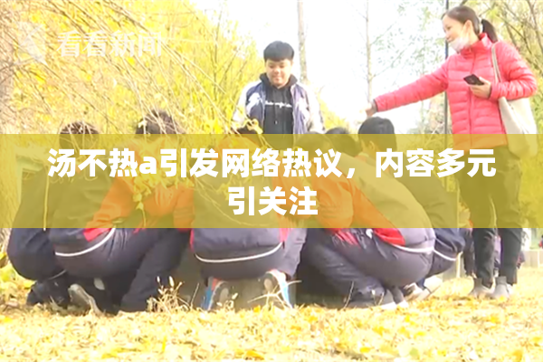 汤不热a引发网络热议，内容多元引关注