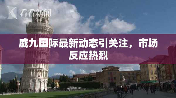 威九国际最新动态引关注，市场反应热烈