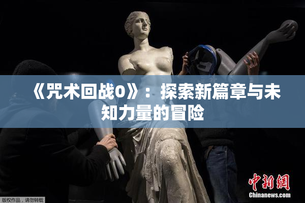 《咒术回战0》：探索新篇章与未知力量的冒险