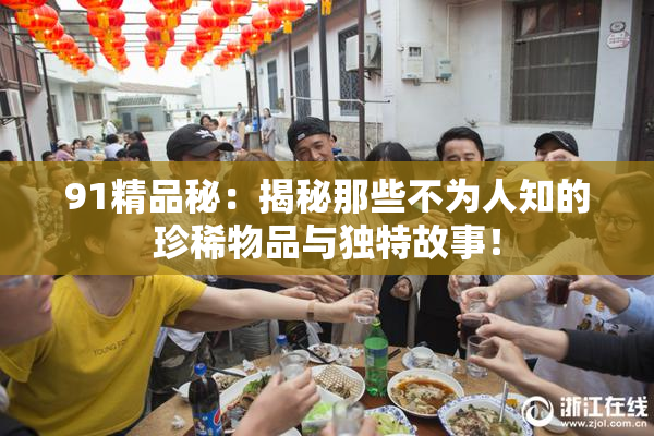 91精品秘：揭秘那些不为人知的珍稀物品与独特故事！