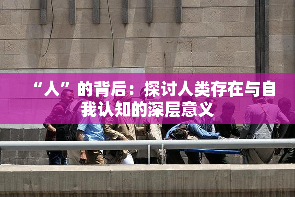 “人”的背后：探讨人类存在与自我认知的深层意义