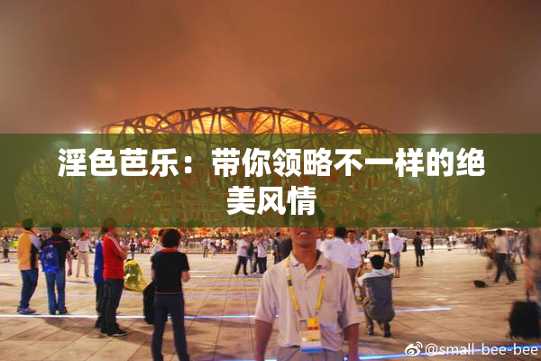 淫色芭乐：带你领略不一样的绝美风情