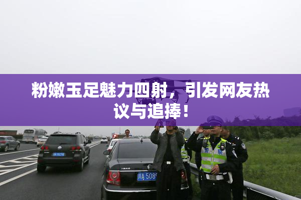 粉嫩玉足魅力四射，引发网友热议与追捧！
