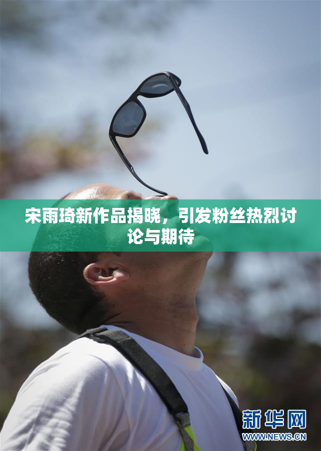 宋雨琦新作品揭晓，引发粉丝热烈讨论与期待