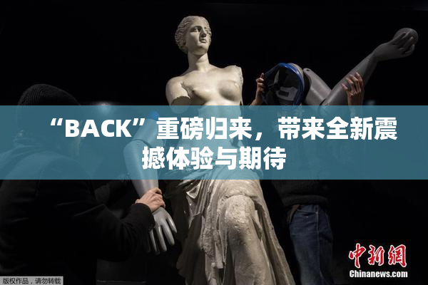 “BACK”重磅归来，带来全新震撼体验与期待