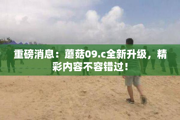 重磅消息：蘑菇09.c全新升级，精彩内容不容错过！