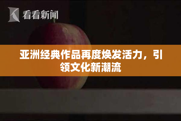 亚洲经典作品再度焕发活力，引领文化新潮流