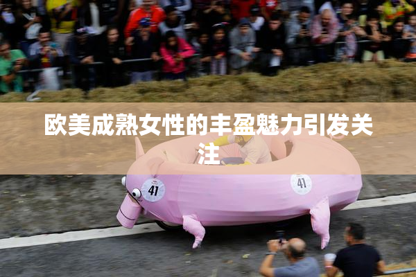 欧美成熟女性的丰盈魅力引发关注