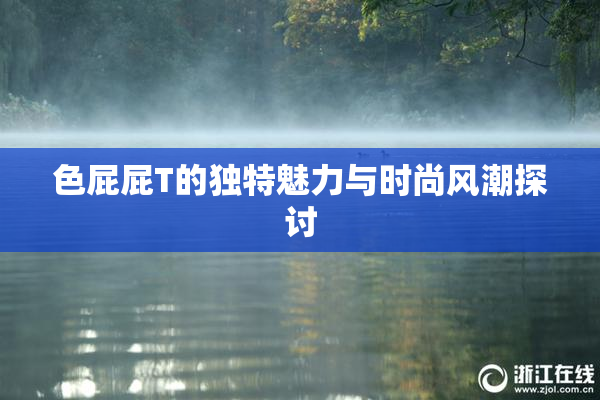 色屁屁T的独特魅力与时尚风潮探讨