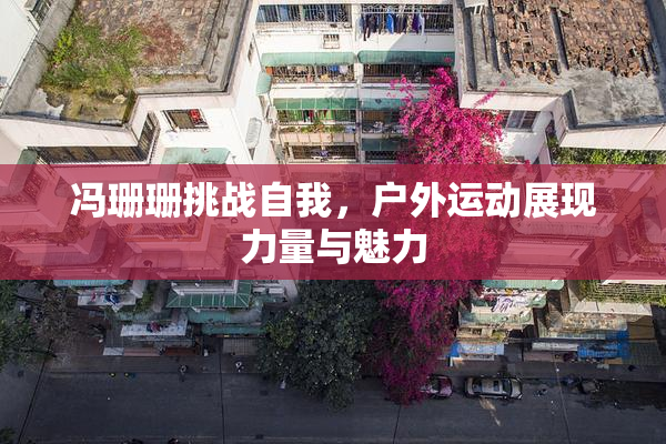 冯珊珊挑战自我，户外运动展现力量与魅力