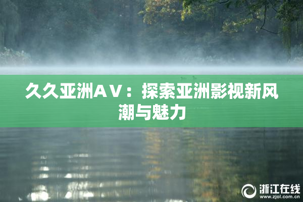 久久亚洲AⅤ：探索亚洲影视新风潮与魅力