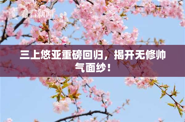 三上悠亚重磅回归，揭开无修帅气面纱！