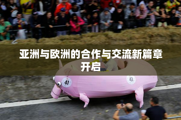 亚洲与欧洲的合作与交流新篇章开启