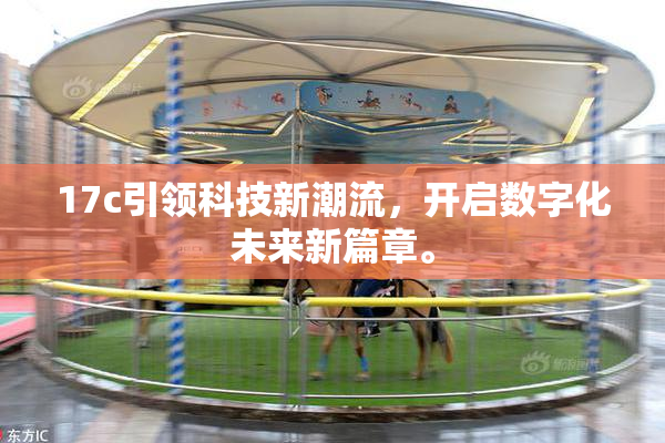 17c引领科技新潮流，开启数字化未来新篇章。